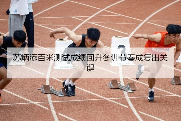 苏炳添百米测试成绩回升冬训节奏成复出关键